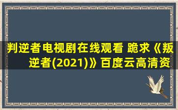 判逆者电视剧在线观看 跪求《叛逆者(2021)》百度云高清资源在线观看,朱一龙主演的